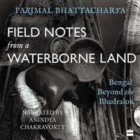 Field Notes from a Waterborne Land : Bengal Beyond the Bhadralok - Anindya Chakravorty