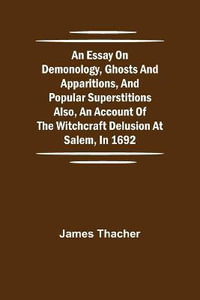 An Essay on Demonology, Ghosts and Apparitions, and Popular Superstitions Also, an Account of the Witchcraft Delusion at Salem, in 1692 - James Thacher
