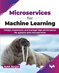 Microservices for Machine Learning : Design, implement, and manage high-performance ML systems with microservices - Rohit Rajan