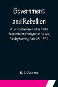 Government and Rebellion; A Sermon Delivered in the North Broad Street Presbyterian Church, Sunday Morning, April 28, 1861 - E. E. Adams