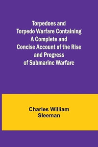 Torpedoes and Torpedo Warfare Containing a Complete and Concise Account of the Rise and Progress of Submarine Warfare - Charles William Sleeman
