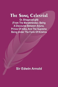 The Song Celestial; Or, Bhagavad-G®t¢ (from the Mah¢bh¢rata); Being a discourse between Arjuna, Prince of India, and the Supreme Being under the form of Krishna - Sir Edwin Arnold