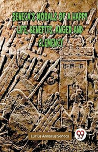 SENECA'S MORALS OF A HAPPY LIFE, BENEFITS, ANGER AND CLEMENCY (Edition2023) - Lucius Annaeus Seneca
