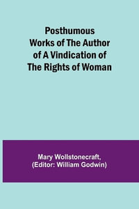 Posthumous Works of the Author of A Vindication of the Rights of Woman - Mary Wollstonecraft