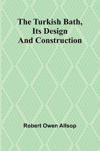 The Turkish Bath, Its Design and Construction - Robert Owen Allsop