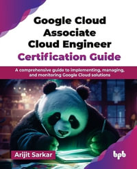 Google Cloud Associate Cloud Engineer Certification Guide : A comprehensive guide to implementing, managing, and monitoring Google Cloud solutions - Arijit Sarkar