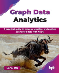 Graph Data Analytics : A practical guide to process, visualize, and analyze connected data with Neo4j - Sonal Raj