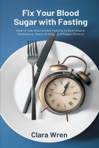 Fix Your Blood Sugar with Fasting : How to Use Intermittent Fasting to Beat Insulin Resistance, Boost Energy, and Regain Control - Clara Wren