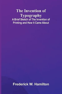 The Invention Of Typography; A Brief Sketch Of The Invention Of Printing And How It Came About - Frederick W. Hamilton
