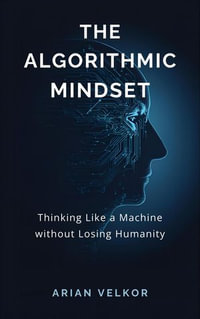 The Algorithmic Mindset : Thinking Like a Machine Without Losing Humanity - Arian Velkor