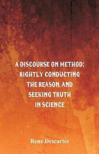 A Discourse on Method : Rightly Conducting the Reason, and Seeking Truth in Science - Rene Descartes