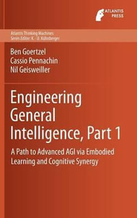 Engineering General Intelligence, Part 1 : A Path to Advanced AGI via Embodied Learning and Cognitive Synergy - Ben Goertzel