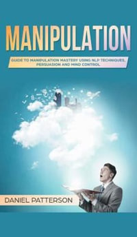 Manipulation : Guide to Manipulation Mastery Using NLP Techniques, Persuasion and Mind Control - Daniel Patterson