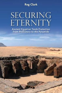 Securing Eternity : Ancient Egyptian Tomb Protection from Prehistory to the Pyramids - Reg Clark