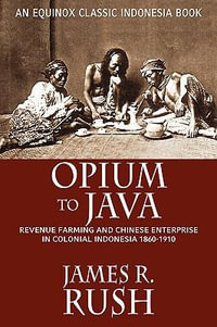 Opium to Java : Revenue Farming and Chinese Enterprise in Colonial Indonesia, 1860-1910 - James R. Rush