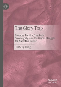 The Glory Trap : Memory Politics, Symbolic Sovereignty and the Global Struggle for Narrative Power - Lisheng Dong