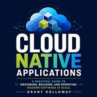 Cloud Native Applications : A Practical Guide to Designing, Building, and Operating Modern Software at Scale - Grant Holloway