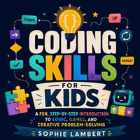 Coding Skills for Kids : A Fun, Step-by-Step Introduction to Logic, Games, and Creative Problem-Solving - Sophie Lambert