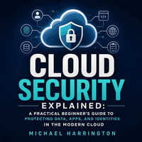 Cloud Security Explained : A Practical Beginner's Guide to Protecting Data, Apps, and Identities in the Modern Cloud - Michael Harrington