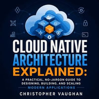 Cloud Native Architecture Explained : A Practical, No-Jargon Guide to Designing, Building, and Scaling Modern Applications - Christopher Vaughan