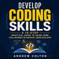 Develop Coding Skills : A 10-Step Practical Guide to Going From Total Beginner to Confident Junior Developer - Andrew Colton