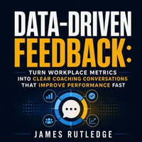 Data-Driven Feedback : Turn Workplace Metrics Into Clear Coaching Conversations That Improve Performance Fast - James Rutledge