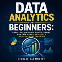 Data Analytics for Beginners : A Practical, No-Jargon Guide to Turning Raw Data Into Clear Insights and Confident Decisions - Michael Harrington