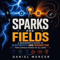 Sparks and Fields : A Beginner's Guide to Electricity and Magnetism for Curious Minds of All Ages - Daniel Mercer