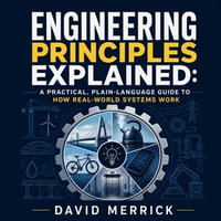 Engineering Principles Explained : A Practical, Plain-Language Guide to How Real-World Systems Work - David Merrick