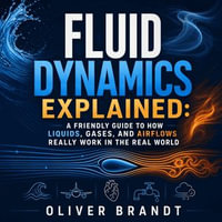 Fluid Dynamics Explained : A Friendly Guide to How Liquids, Gases, and Airflows Really Work in the Real World - Oliver Brandt