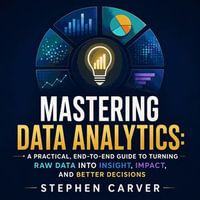 Mastering Data Analytics : A Practical, End-to-End Guide to Turning Raw Data Into Insight, Impact, and Better Decisions - Stephen Carver