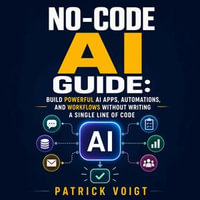 No-Code AI Guide : Build Powerful AI Apps, Automations, and Workflows Without Writing a Single Line of Code - Patrick Voigt
