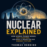 Nuclear Explained : How Atomic Power Works, Why It Matters, and What It Means for Our Energy Future - Thomas Redding
