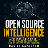 Open Source Intelligence : A Practical OSINT Guide for Investigators, Analysts, and Everyday Professionals - Daniel Kavanagh