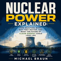 Nuclear Power Explained : How Reactors Work, Why They Matter, and What the Future of Clean Energy Could Look Like - Michael Braun