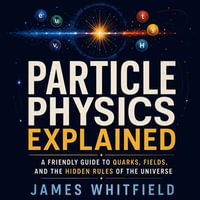 Particle Physics Explained : A Friendly Guide to Quarks, Fields, and the Hidden Rules of the Universe - James Whitfield