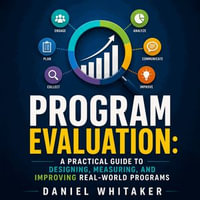 Program Evaluation : A Practical Guide to Designing, Measuring, and Improving Real-World Programs - Daniel Whitaker