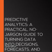 Predictive Analytics : A Practical, No-Jargon Guide to Turning Data Into Decisions, Forecasts, and Real Business Impact - Daniel Mercer