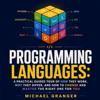 Programming Languages : A Practical Guided Tour of How They Work, Why They Differ, and How to Choose and Master the Right One for You - Michael Granger