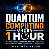 Quantum Computing Under 1 Hour : A Fast-Track Beginner's Guide to Qubits, Entanglement, and the Future of Computing - Jonathan Meyer