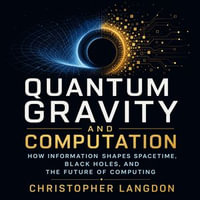 Quantum Gravity and Computation : How Information Shapes Spacetime, Black Holes, and the Future of Computing - Christopher Langdon