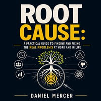 Root Cause : A Practical Guide to Finding and Fixing the Real Problems at Work and in Life - Daniel Mercer