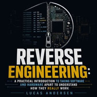 Reverse Engineering : A Practical Introduction to Taking Software and Hardware Apart to Understand How They Really Work - Lucas Andersen