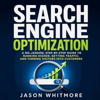 Search Engine Optimization : A No-Jargon, Step-by-Step Guide to Ranking Higher, Getting Traffic, and Turning Visitors Into Customers - Jason Whitmore