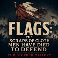 Flags : The Scraps of Cloth Men Have Died to Defend - Christopher Mallory