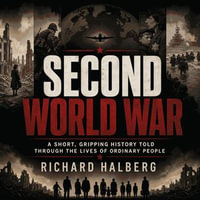 Second World War : A Short, Gripping History Told Through the Lives of Ordinary People - Richard Halberg