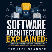 Software Architecture, Explained : A Listener's Guide to Designing Better Systems for Developers Moving Into Architectural Roles - Michael Granger