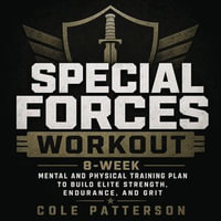 Special Forces Workout : 8-Week Mental and Physical Training Plan to Build Elite Strength, Endurance, and Grit - Cole Patterson