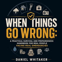 When Things Go Wrong : A Practical Survival and Preparedness Handbook for Real People Facing Real Emergencies - Daniel Whitaker