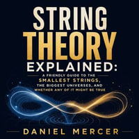 String Theory Explained : A Friendly Guide to the Smallest Strings, the Biggest Universes, and Whether Any of It Might Be True - Daniel Mercer